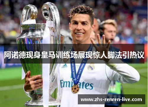 阿诺德现身皇马训练场展现惊人脚法引热议 阿诺德现身皇马训练场展现惊人脚法引热议