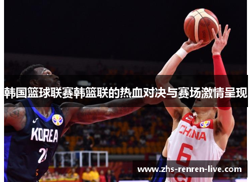 韩国篮球联赛韩篮联的热血对决与赛场激情呈现