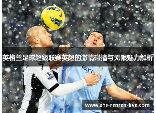 英格兰足球超级联赛英超的激情碰撞与无限魅力解析