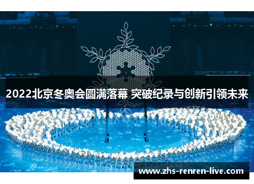 2022北京冬奥会圆满落幕 突破纪录与创新引领未来