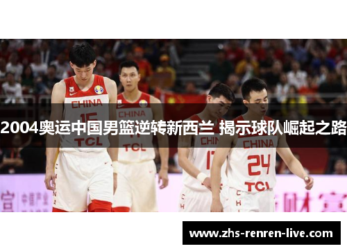 2004奥运中国男篮逆转新西兰 揭示球队崛起之路 2004奥运中国男篮逆转新西兰 揭示球队崛起之路