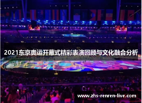 2021东京奥运开幕式精彩表演回顾与文化融合分析 2021东京奥运开幕式精彩表演回顾与文化融合分析